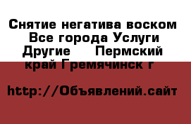 Снятие негатива воском. - Все города Услуги » Другие   . Пермский край,Гремячинск г.